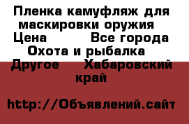 Пленка камуфляж для маскировки оружия › Цена ­ 750 - Все города Охота и рыбалка » Другое   . Хабаровский край